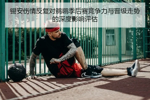 锡安伤情反复对鹈鹕季后赛竞争力与晋级走势的深度影响评估
