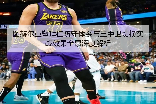 图赫尔重塑拜仁防守体系与三中卫切换实战效果全景深度解析