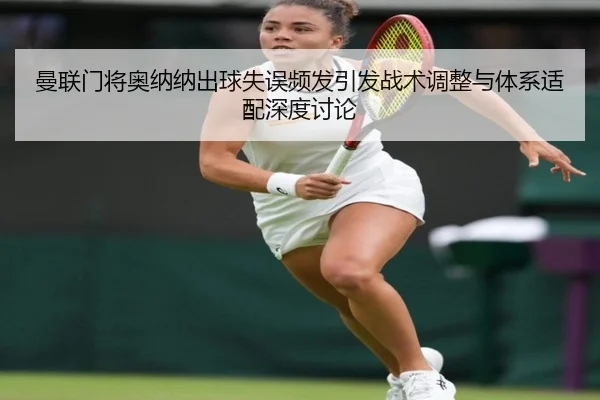 曼联门将奥纳纳出球失误频发引发战术调整与体系适配深度讨论