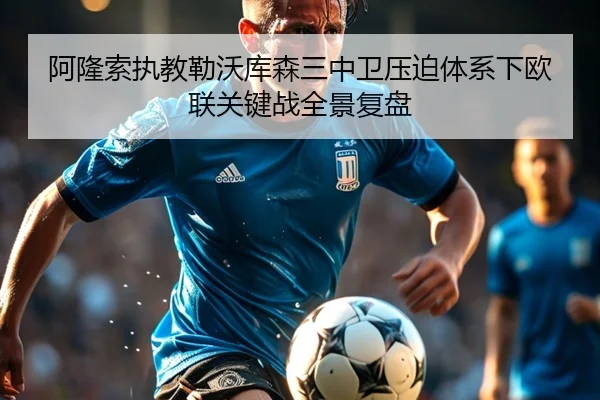 阿隆索执教勒沃库森三中卫压迫体系下欧联关键战全景复盘