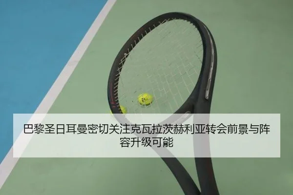 巴黎圣日耳曼密切关注克瓦拉茨赫利亚转会前景与阵容升级可能