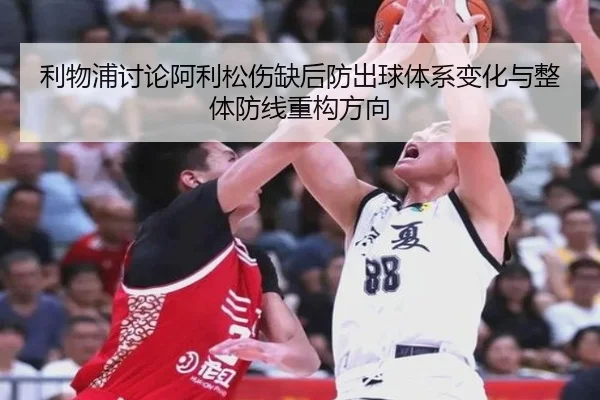 利物浦讨论阿利松伤缺后防出球体系变化与整体防线重构方向