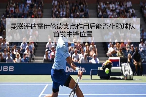 曼联评估霍伊伦德支点作用后能否坐稳球队首发中锋位置