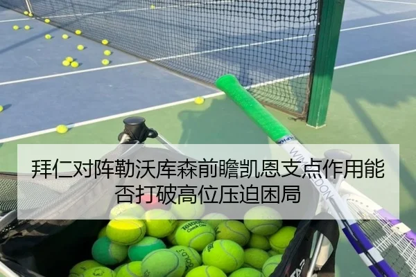 拜仁对阵勒沃库森前瞻凯恩支点作用能否打破高位压迫困局