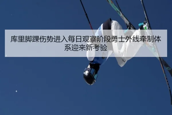 库里脚踝伤势进入每日观察阶段勇士外线牵制体系迎来新考验