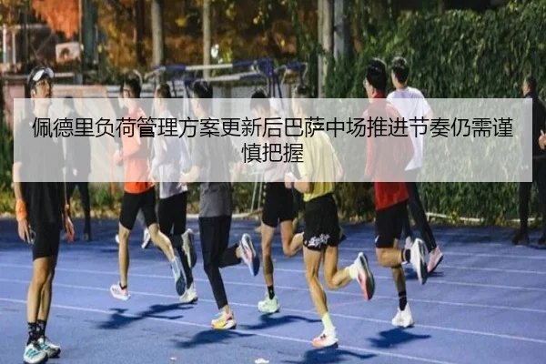 佩德里负荷管理方案更新后巴萨中场推进节奏仍需谨慎把握