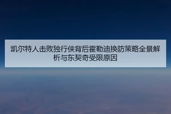 凯尔特人击败独行侠背后霍勒迪换防策略全景解析与东契奇受限原因