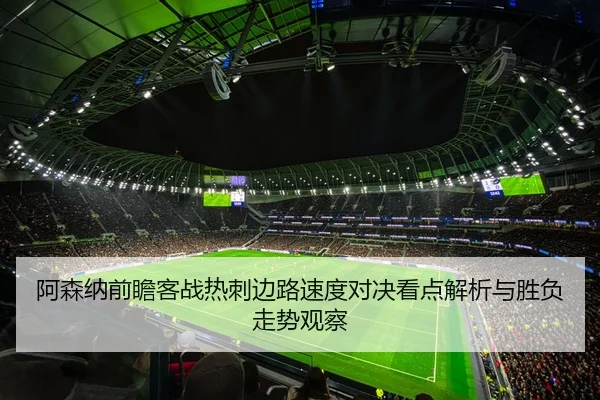 阿森纳前瞻客战热刺边路速度对决看点解析与胜负走势观察