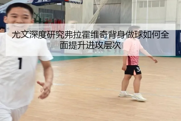 尤文深度研究弗拉霍维奇背身做球如何全面提升进攻层次