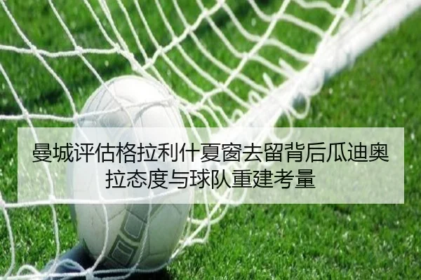 曼城评估格拉利什夏窗去留背后瓜迪奥拉态度与球队重建考量