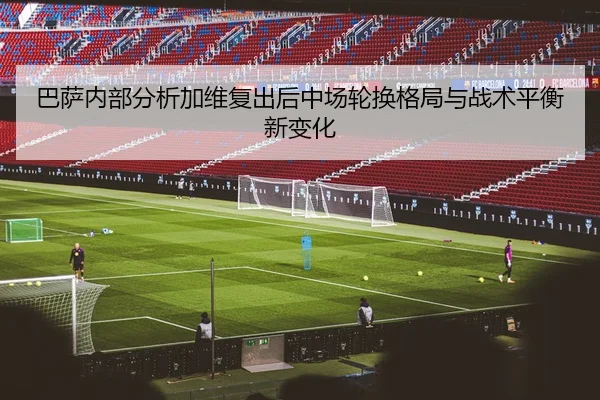 巴萨内部分析加维复出后中场轮换格局与战术平衡新变化
