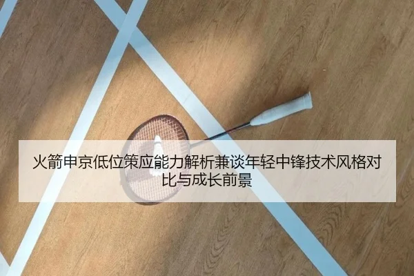 火箭申京低位策应能力解析兼谈年轻中锋技术风格对比与成长前景
