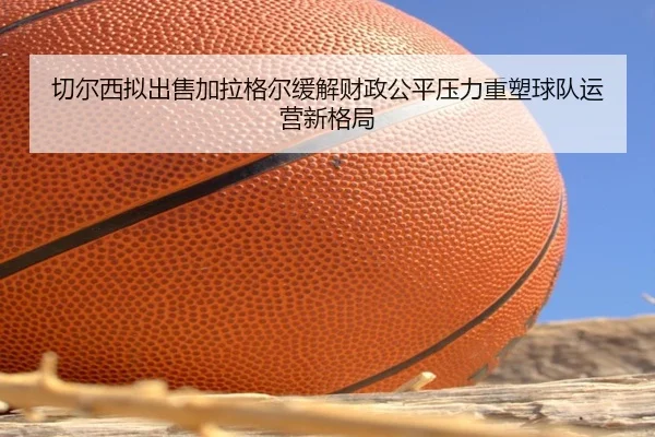 切尔西拟出售加拉格尔缓解财政公平压力重塑球队运营新格局