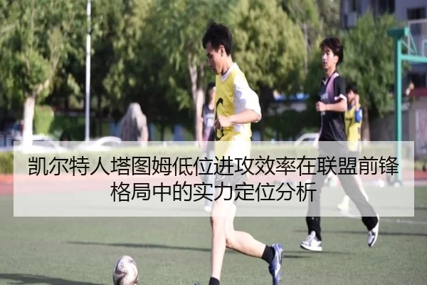 凯尔特人塔图姆低位进攻效率在联盟前锋格局中的实力定位分析