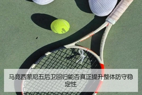 马竞西蒙尼五后卫回归能否真正提升整体防守稳定性