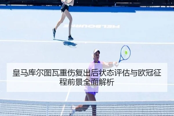皇马库尔图瓦重伤复出后状态评估与欧冠征程前景全面解析