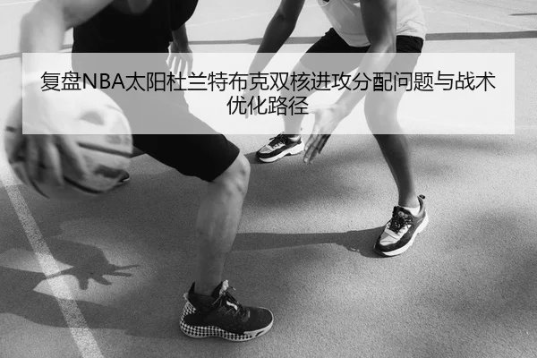 复盘NBA太阳杜兰特布克双核进攻分配问题与战术优化路径