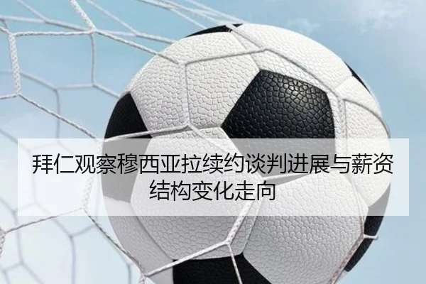 拜仁观察穆西亚拉续约谈判进展与薪资结构变化走向