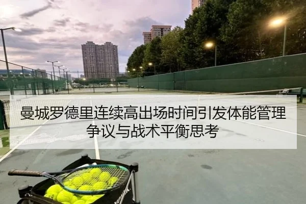 曼城罗德里连续高出场时间引发体能管理争议与战术平衡思考