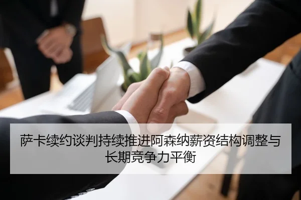 萨卡续约谈判持续推进阿森纳薪资结构调整与长期竞争力平衡