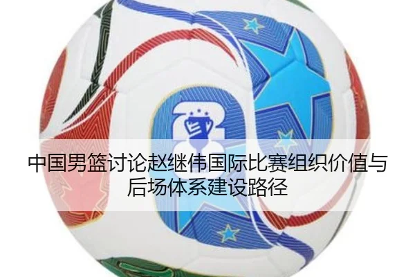 中国男篮讨论赵继伟国际比赛组织价值与后场体系建设路径