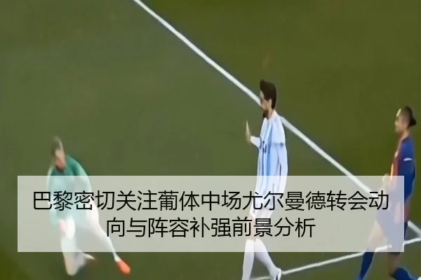 巴黎密切关注葡体中场尤尔曼德转会动向与阵容补强前景分析