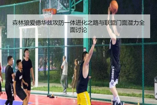 森林狼爱德华兹攻防一体进化之路与联盟门面潜力全面讨论