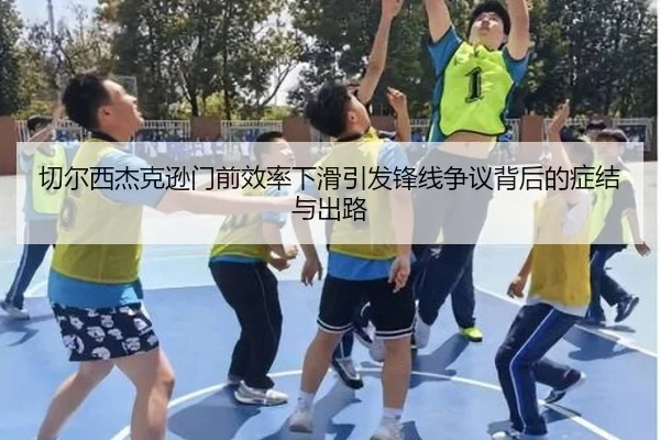 切尔西杰克逊门前效率下滑引发锋线争议背后的症结与出路