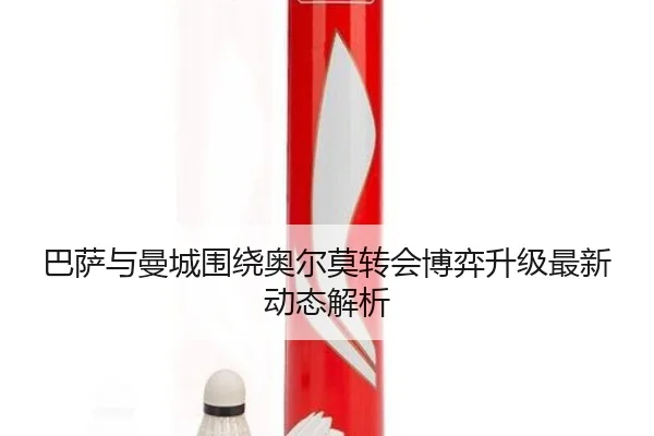 巴萨与曼城围绕奥尔莫转会博弈升级最新动态解析