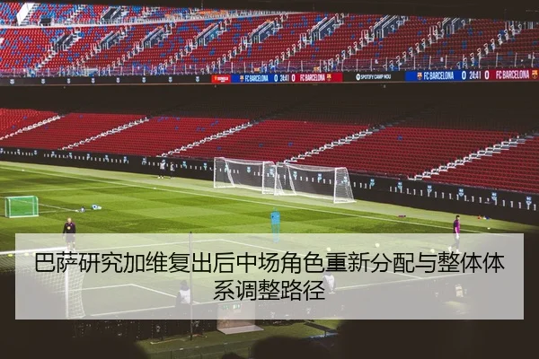 巴萨研究加维复出后中场角色重新分配与整体体系调整路径