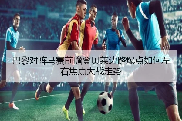 巴黎对阵马赛前瞻登贝莱边路爆点如何左右焦点大战走势