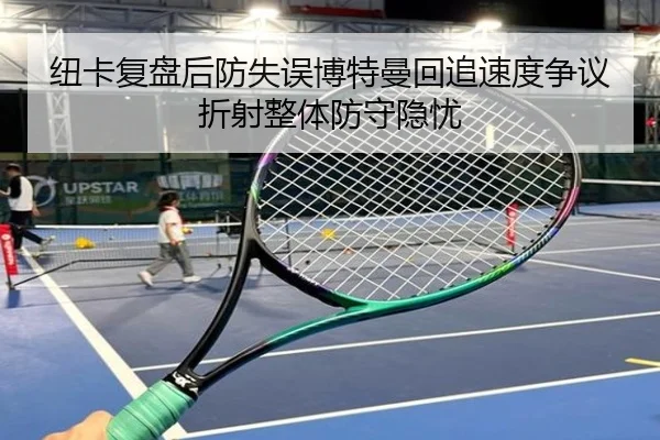 纽卡复盘后防失误博特曼回追速度争议折射整体防守隐忧